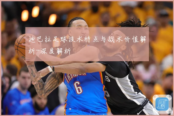 迪巴拉足球技术特点与战术价值解析-深度解析