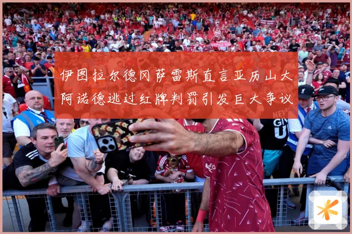 伊图拉尔德冈萨雷斯直言亚历山大阿诺德逃过红牌判罚引发巨大争议战术观察-深度解析