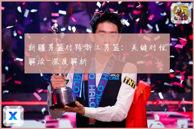 新疆男篮对阵浙江男篮：关键对位解读-深度解析