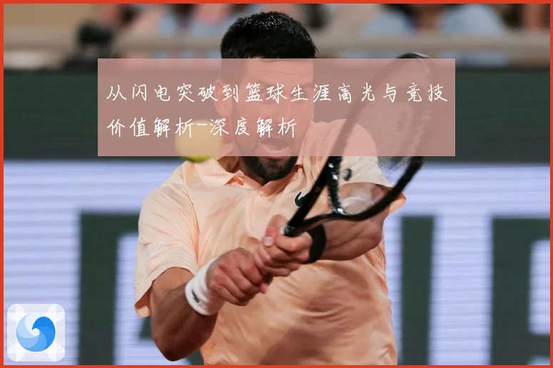 从闪电突破到篮球生涯高光与竞技价值解析-深度解析