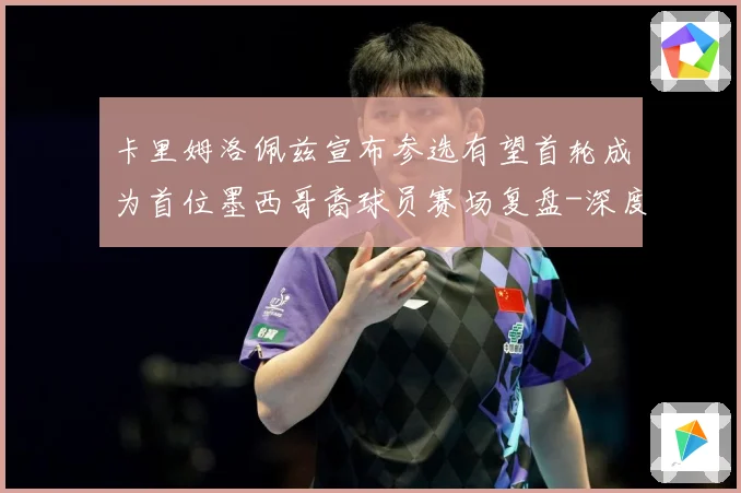 卡里姆洛佩兹宣布参选有望首轮成为首位墨西哥裔球员赛场复盘-深度解析