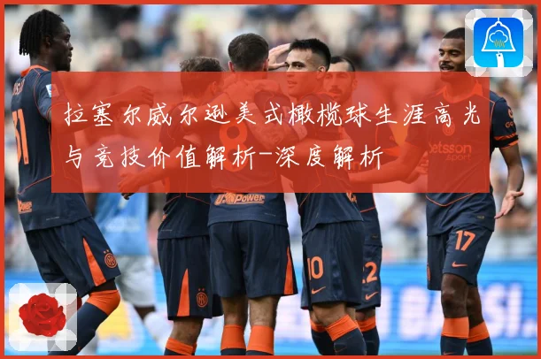 拉塞尔威尔逊美式橄榄球生涯高光与竞技价值解析-深度解析