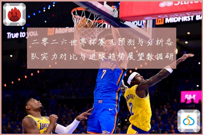 二零二六世界杯赛况预测与分析各队实力对比与进球趋势展望数据研判-深度解析