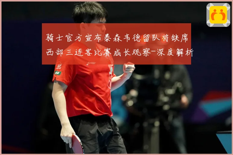 骑士官方宣布泰森韦德留队将缺席西部三连客比赛成长观察-深度解析