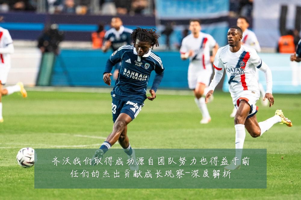 齐沃我们取得成功源自团队努力也得益于前任们的杰出贡献成长观察-深度解析