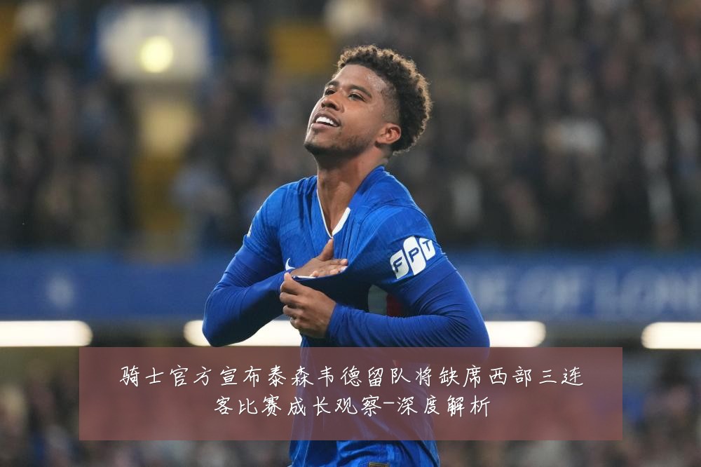 骑士官方宣布泰森韦德留队将缺席西部三连客比赛成长观察-深度解析